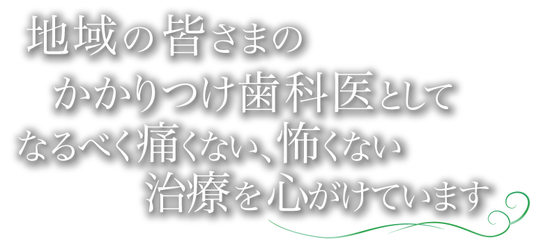 地域の皆さまのかかりつけ歯科医としてなるべく痛くない、怖くない治療を心がけています